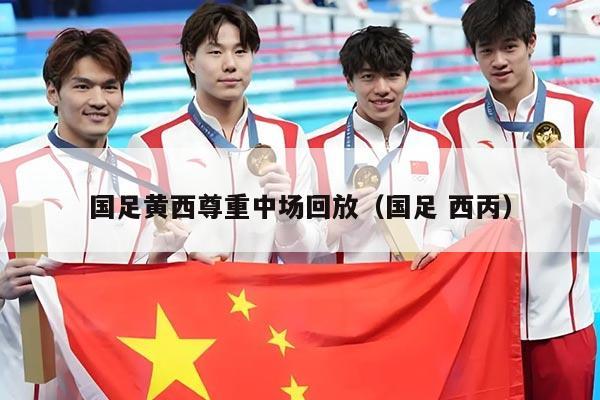 国足黄西尊重中场回放（国足 西丙）