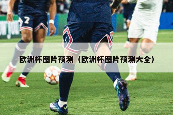 欧洲杯图片预测（欧洲杯图片预测大全）