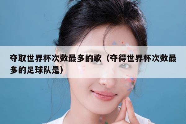 夺取世界杯次数最多的歌（夺得世界杯次数最多的足球队是）