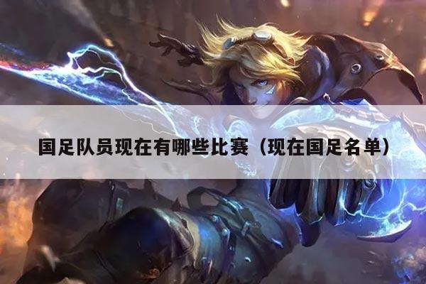 国足队员现在有哪些比赛（现在国足名单）